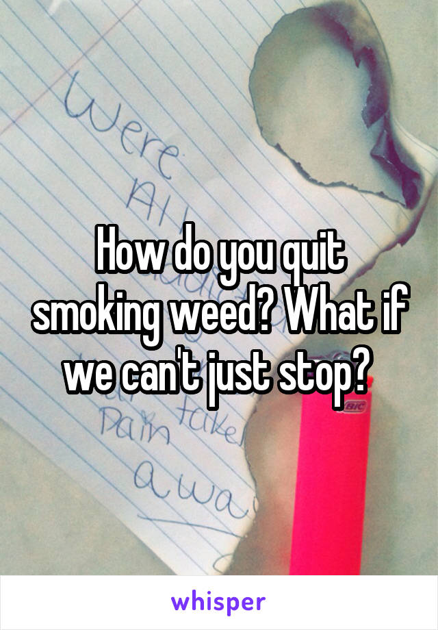 How do you quit smoking weed? What if we can't just stop? 