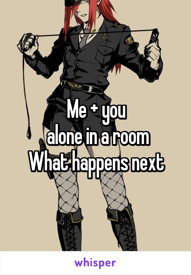 Me + you
 alone in a room
What happens next