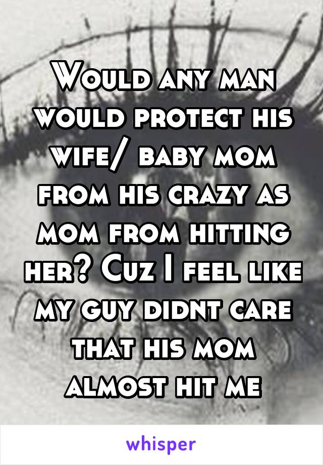 Would any man would protect his wife/ baby mom from his crazy as mom from hitting her? Cuz I feel like my guy didnt care that his mom almost hit me