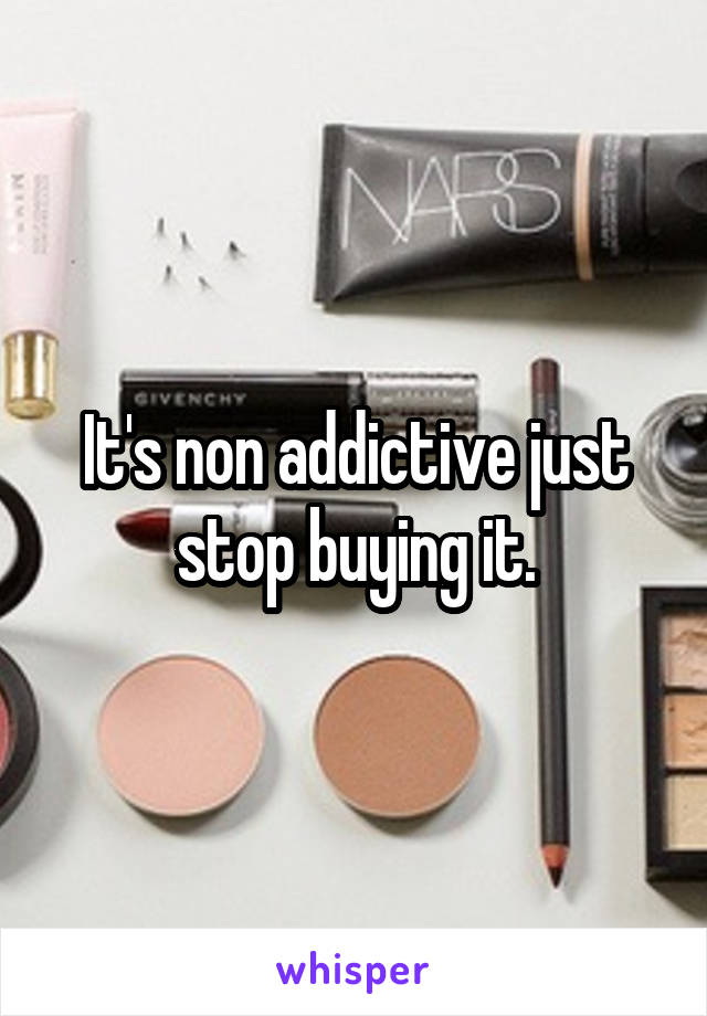 It's non addictive just stop buying it.