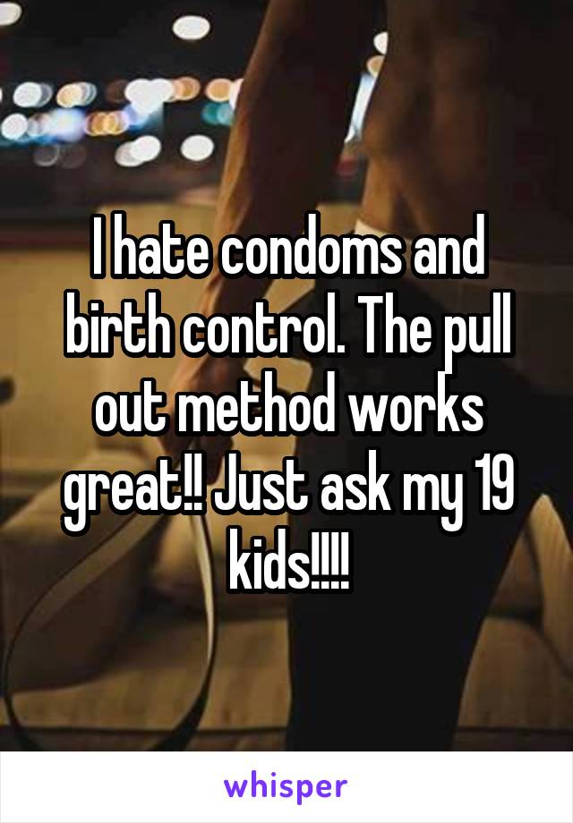 I hate condoms and birth control. The pull out method works great!! Just ask my 19 kids!!!!