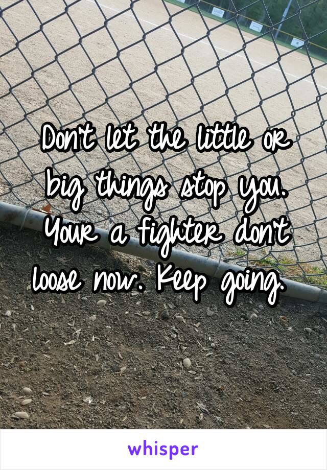 Don't let the little or big things stop you. Your a fighter don't loose now. Keep going. 
