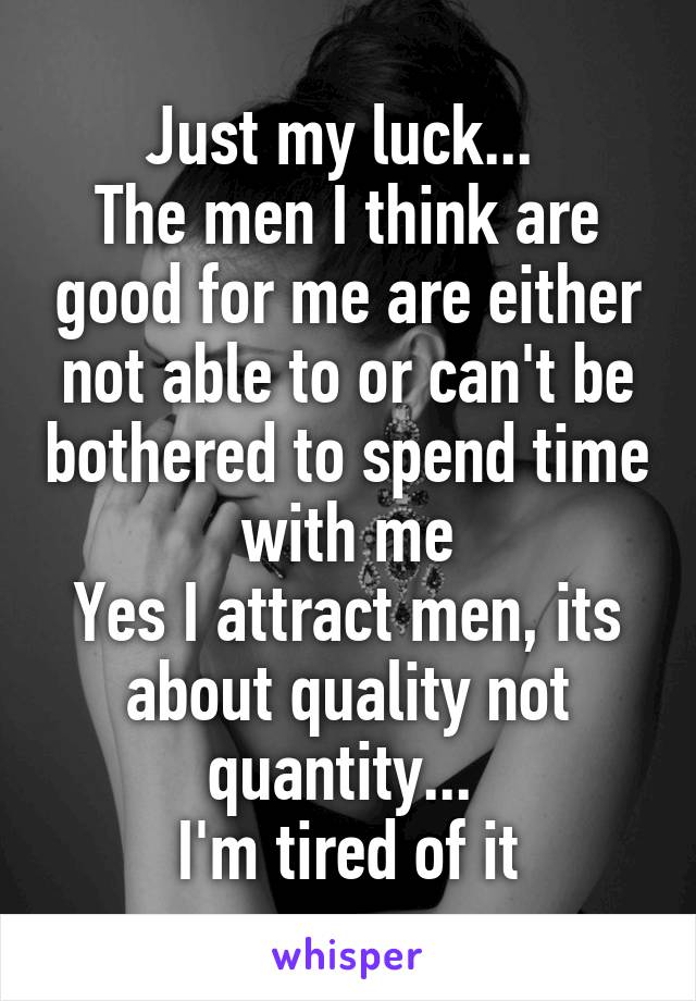 Just my luck... 
The men I think are good for me are either not able to or can't be bothered to spend time with me
Yes I attract men, its about quality not quantity... 
I'm tired of it