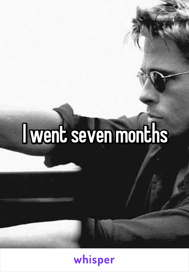 I went seven months