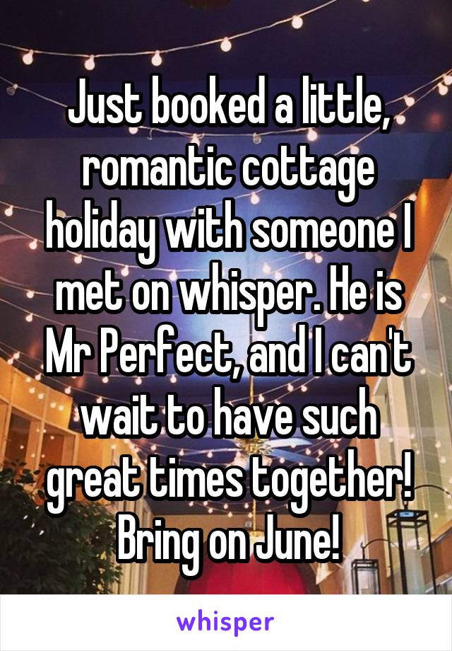 Just booked a little, romantic cottage holiday with someone I met on whisper. He is Mr Perfect, and I can't wait to have such great times together! Bring on June!