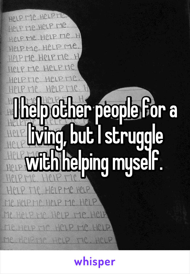 I help other people for a living, but I struggle with helping myself. 