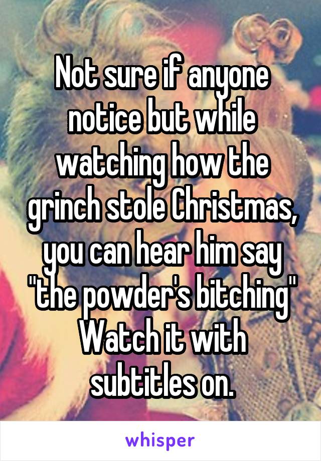 Not sure if anyone notice but while watching how the grinch stole Christmas, you can hear him say "the powder's bitching"
Watch it with subtitles on.