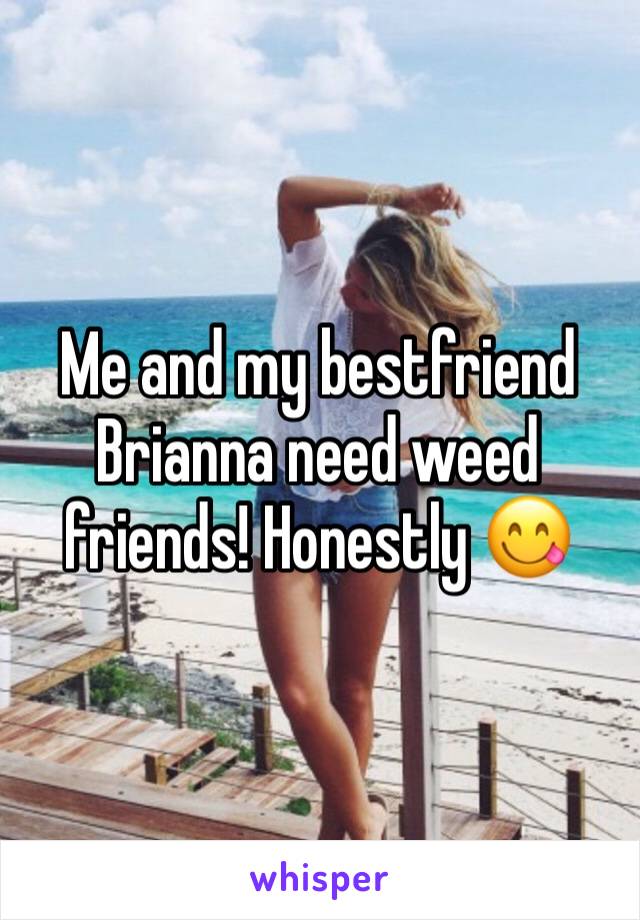 Me and my bestfriend Brianna need weed friends! Honestly 😋