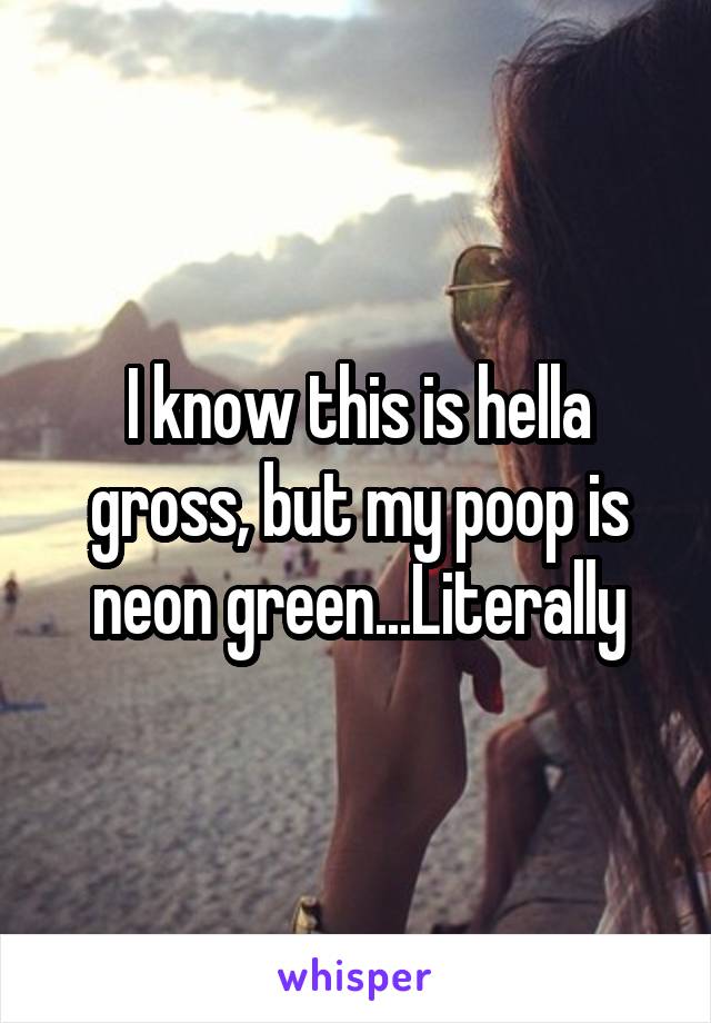 I know this is hella gross, but my poop is neon green...Literally