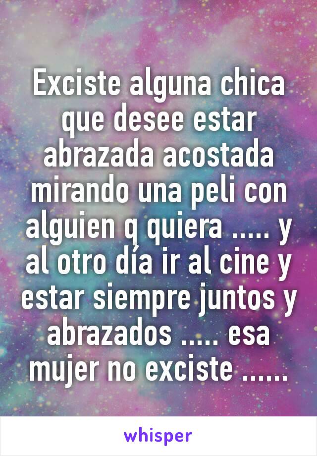 Exciste alguna chica que desee estar abrazada acostada mirando una peli con alguien q quiera ..... y al otro día ir al cine y estar siempre juntos y abrazados ..... esa mujer no exciste ......