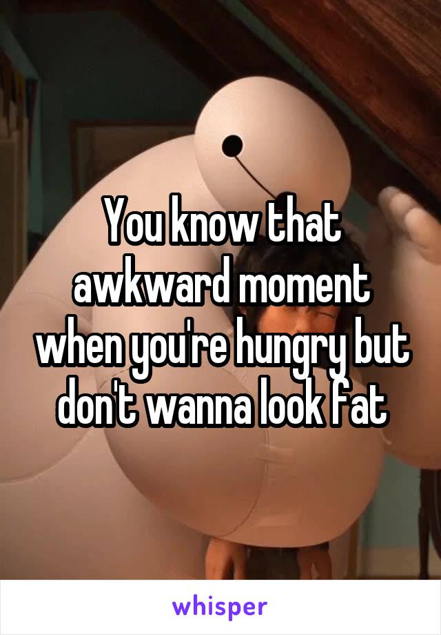 You know that awkward moment when you're hungry but don't wanna look fat