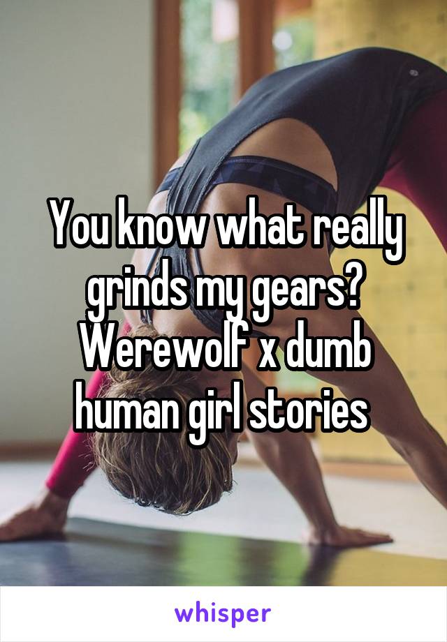 You know what really grinds my gears? Werewolf x dumb human girl stories 