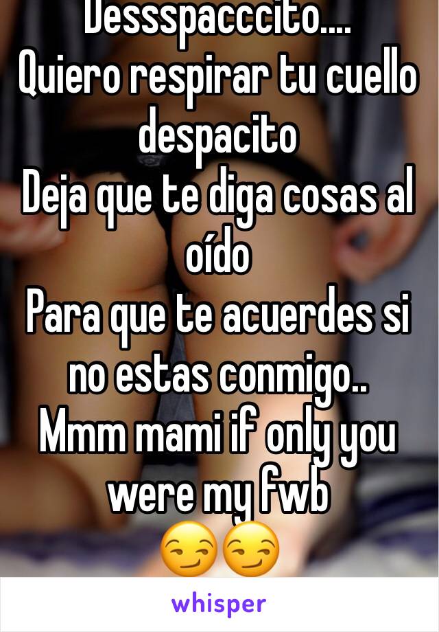 Dessspacccito....
Quiero respirar tu cuello despacito
Deja que te diga cosas al oído
Para que te acuerdes si no estas conmigo..
Mmm mami if only you were my fwb 
😏😏 