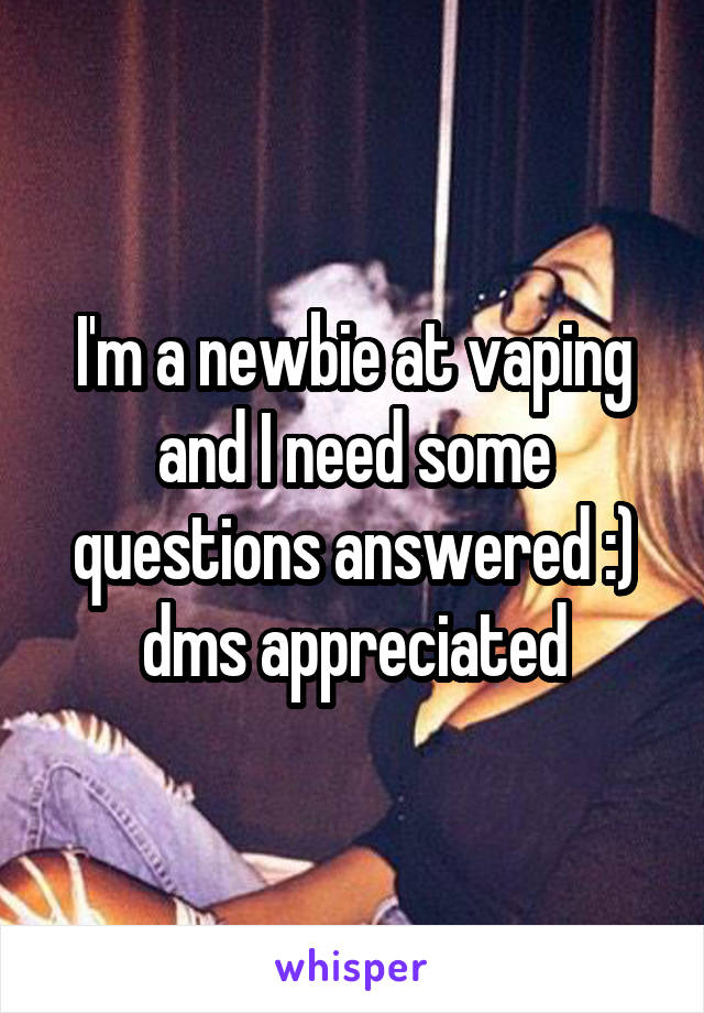 I'm a newbie at vaping and I need some questions answered :) dms appreciated