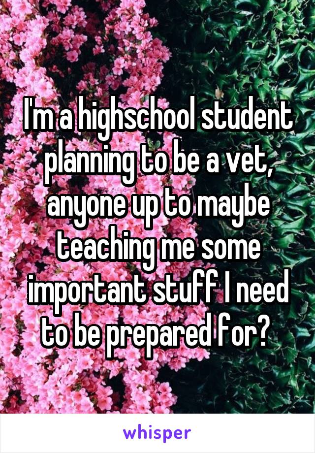 I'm a highschool student planning to be a vet, anyone up to maybe teaching me some important stuff I need to be prepared for? 