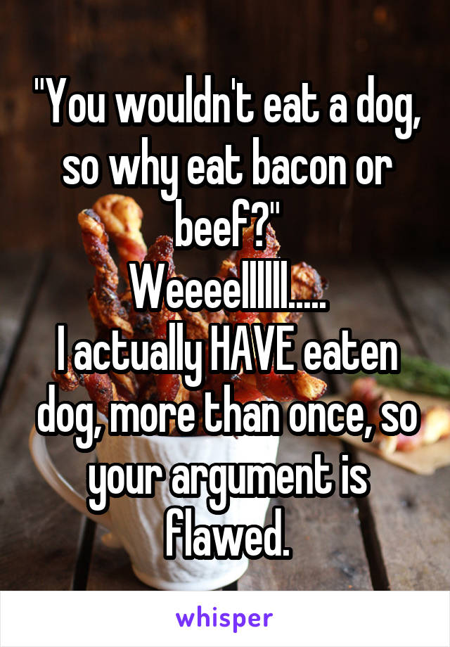 "You wouldn't eat a dog, so why eat bacon or beef?"
Weeeellllll.....
I actually HAVE eaten dog, more than once, so your argument is flawed.