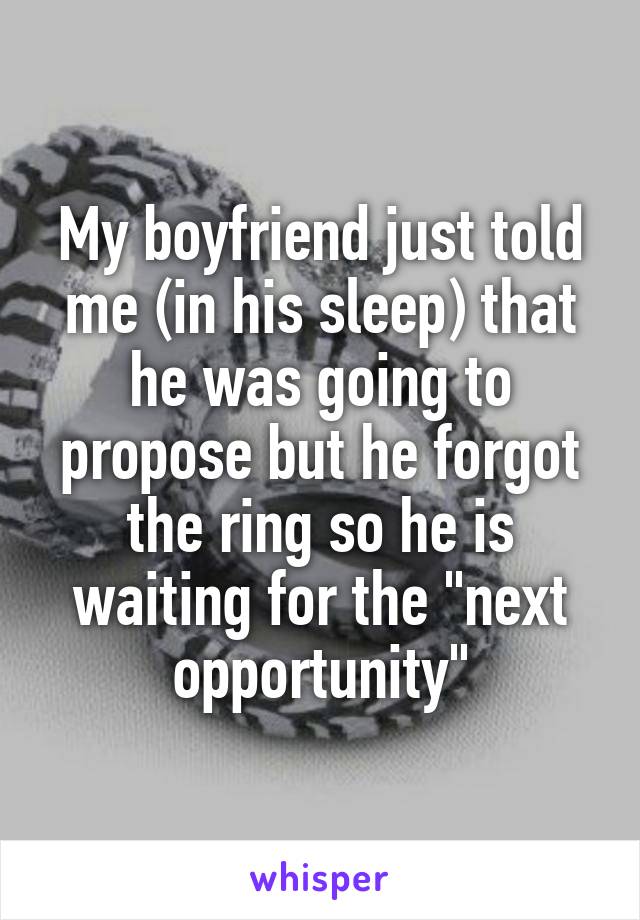 My boyfriend just told me (in his sleep) that he was going to propose but he forgot the ring so he is waiting for the "next opportunity"