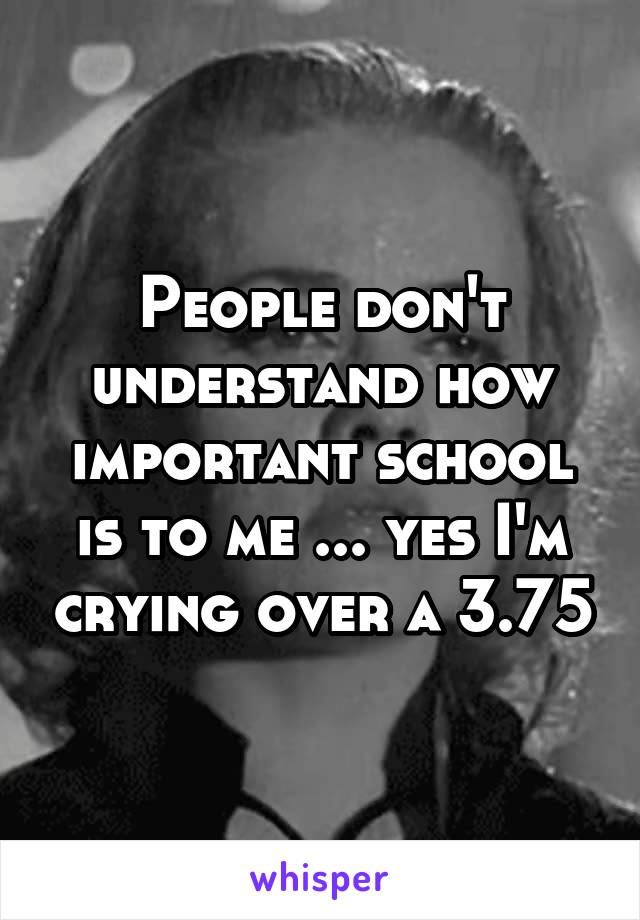 People don't understand how important school is to me ... yes I'm crying over a 3.75