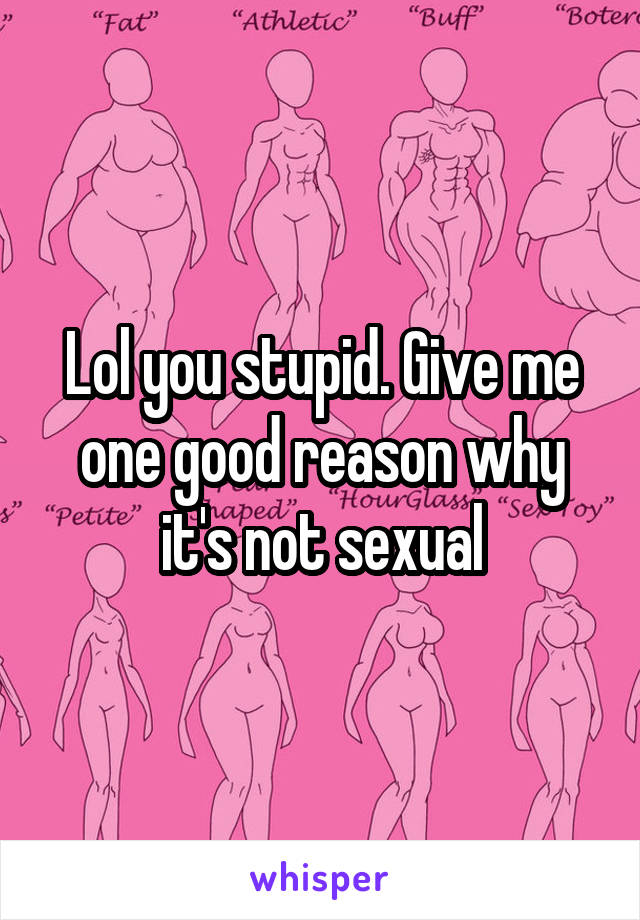 Lol you stupid. Give me one good reason why it's not sexual