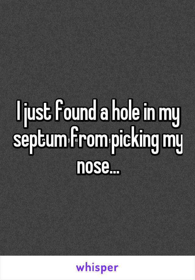 I just found a hole in my septum from picking my nose...