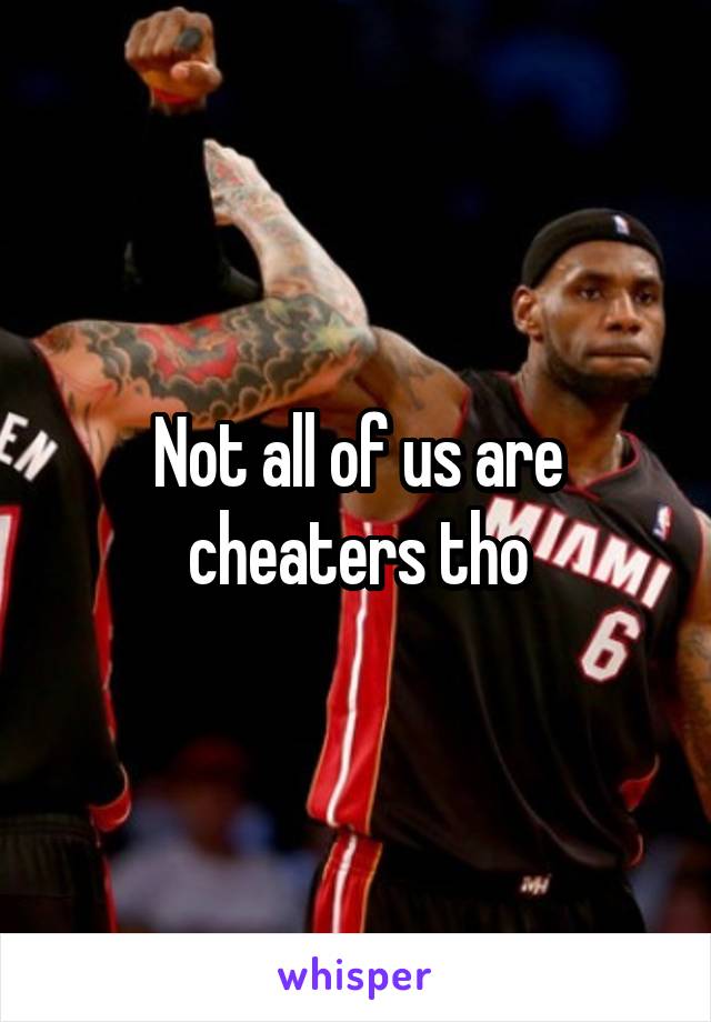 Not all of us are cheaters tho