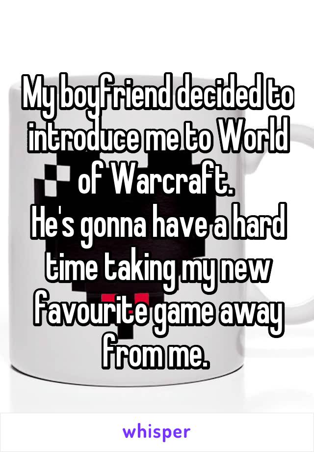 My boyfriend decided to introduce me to World of Warcraft. 
He's gonna have a hard time taking my new favourite game away from me. 