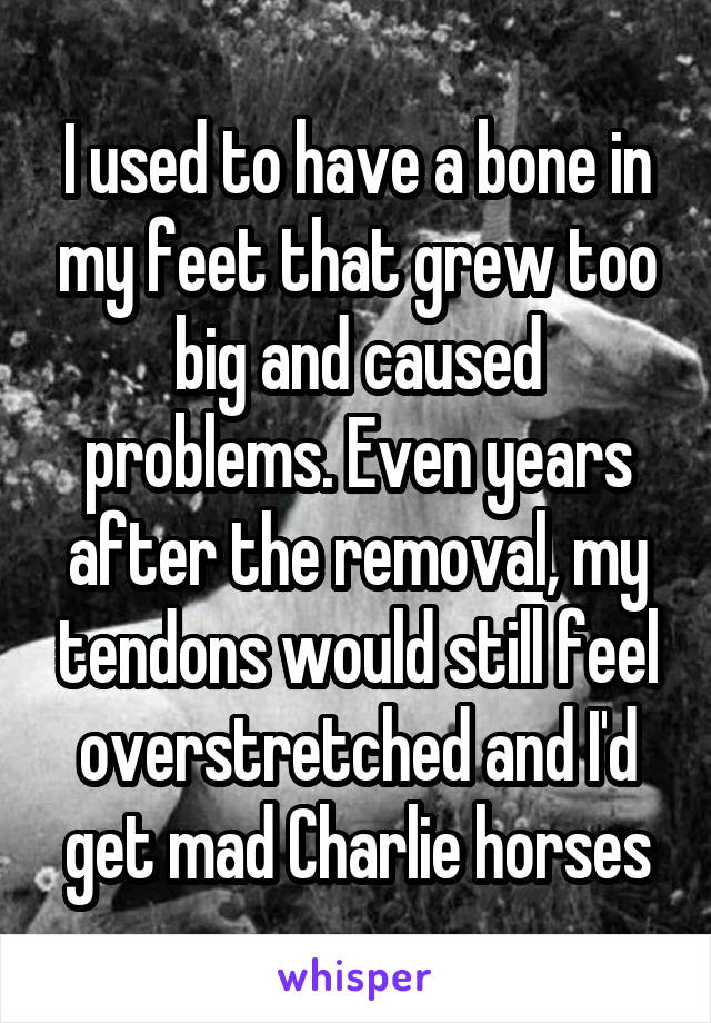 I used to have a bone in my feet that grew too big and caused problems. Even years after the removal, my tendons would still feel overstretched and I'd get mad Charlie horses