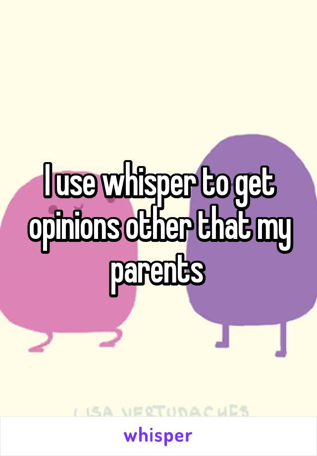 I use whisper to get opinions other that my parents 