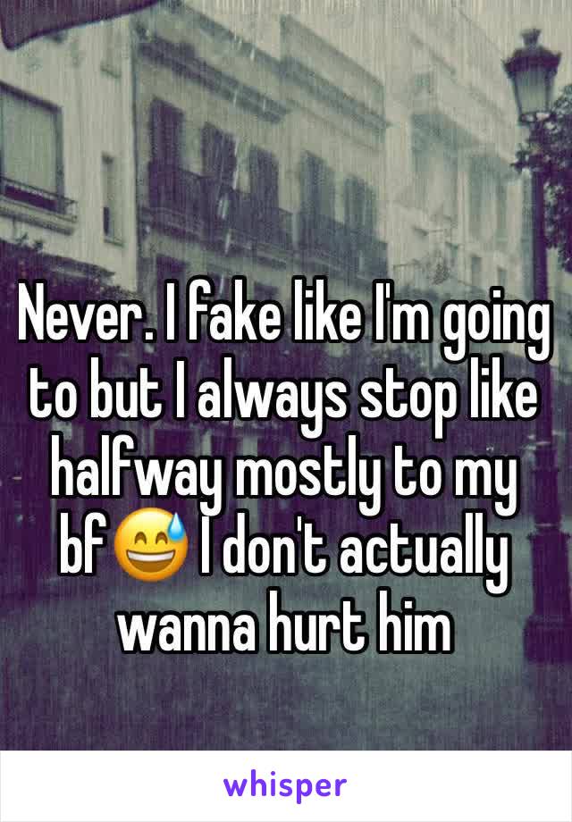 Never. I fake like I'm going to but I always stop like halfway mostly to my bf😅 I don't actually wanna hurt him