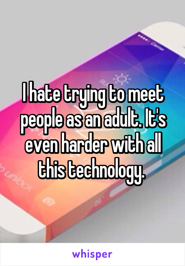 I hate trying to meet people as an adult. It's even harder with all this technology. 