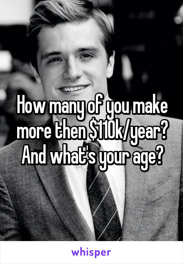 How many of you make more then $110k/year?
And what's your age?