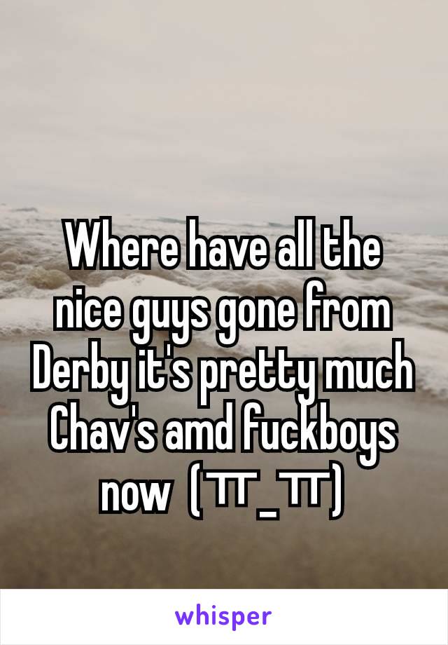 Where have all the nice guys gone from Derby it's pretty much Chav's amd fuckboys now  (ㅠ_ㅠ)