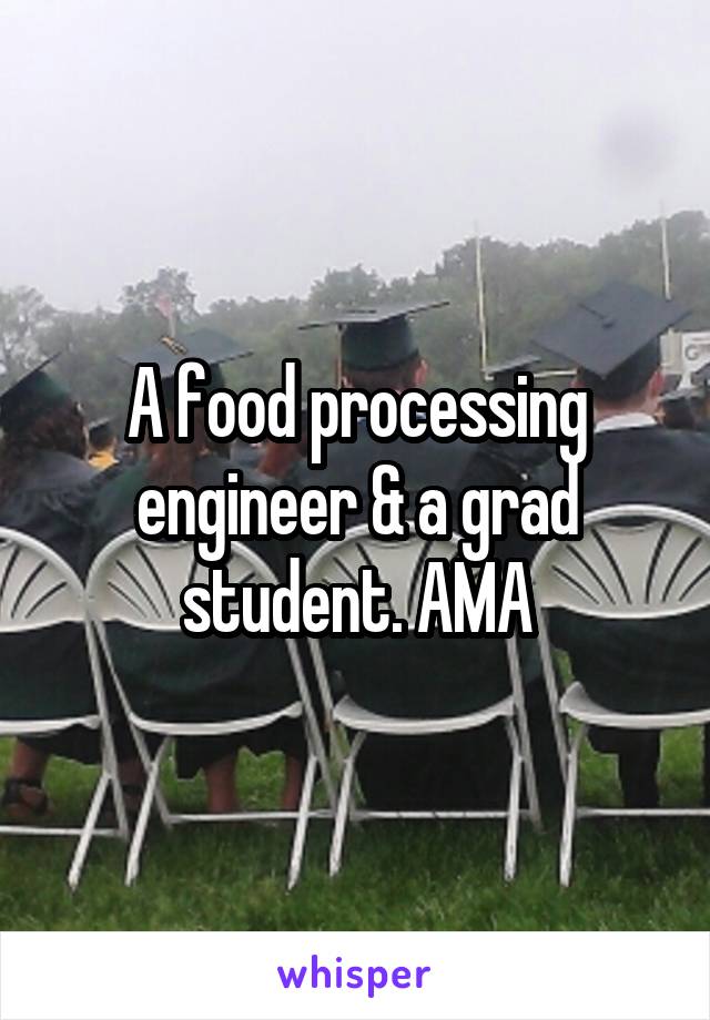 A food processing engineer & a grad student. AMA