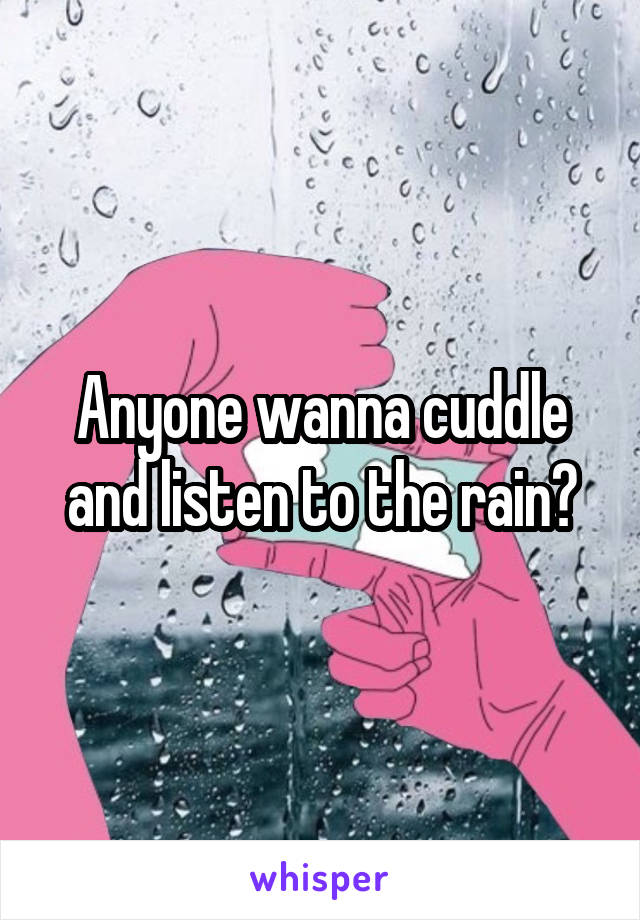 Anyone wanna cuddle and listen to the rain?