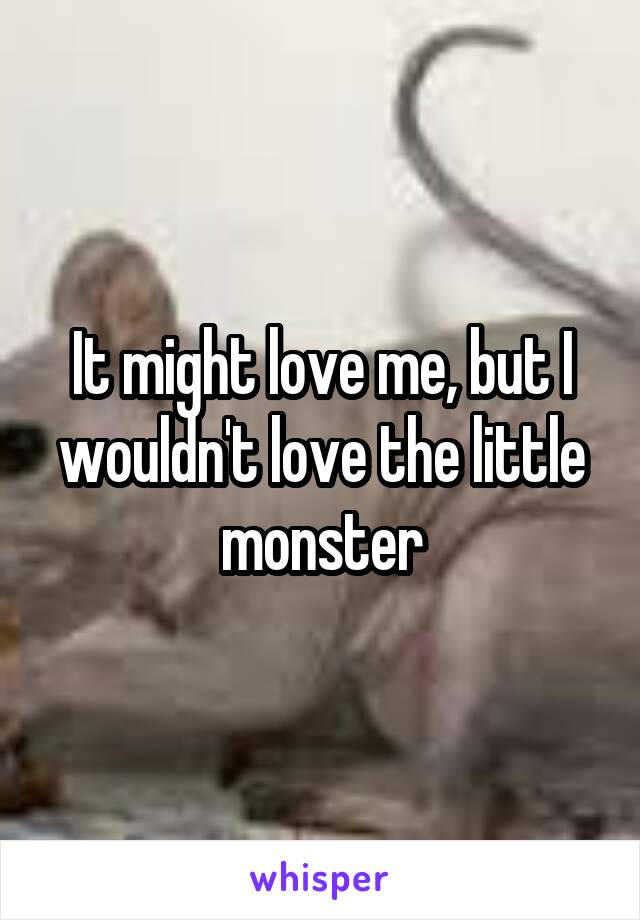 It might love me, but I wouldn't love the little monster