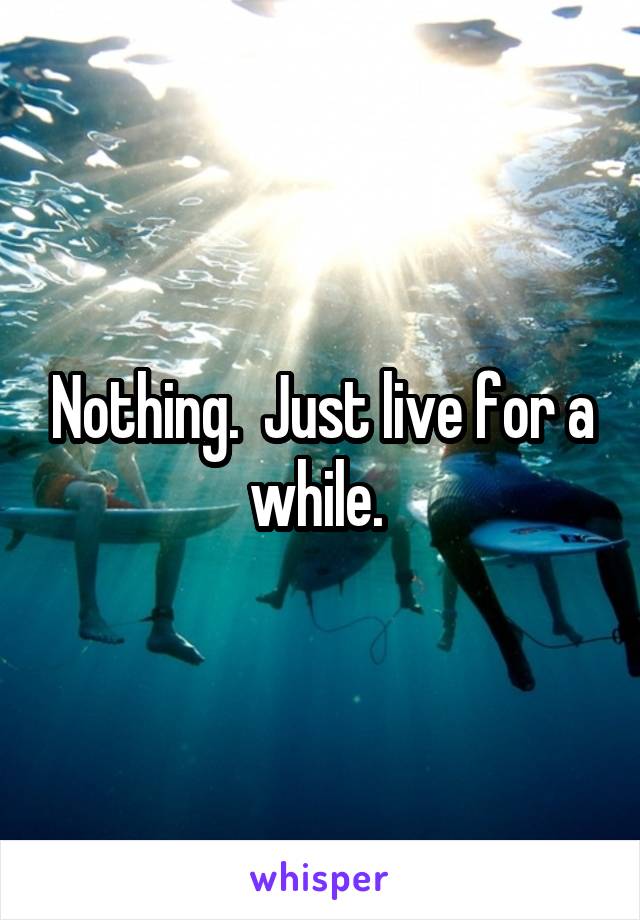 Nothing.  Just live for a while. 