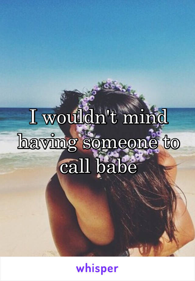 I wouldn't mind having someone to call babe