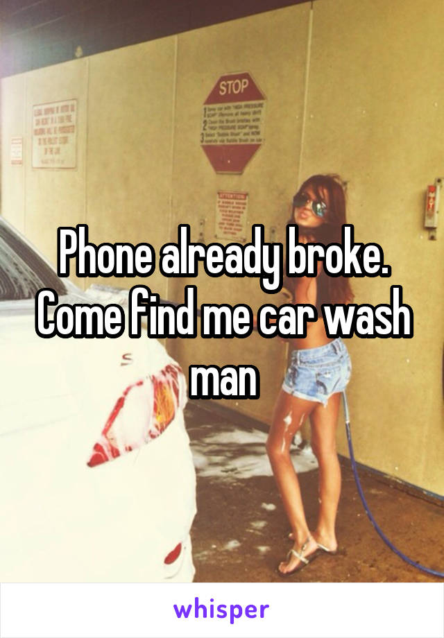 Phone already broke. Come find me car wash man