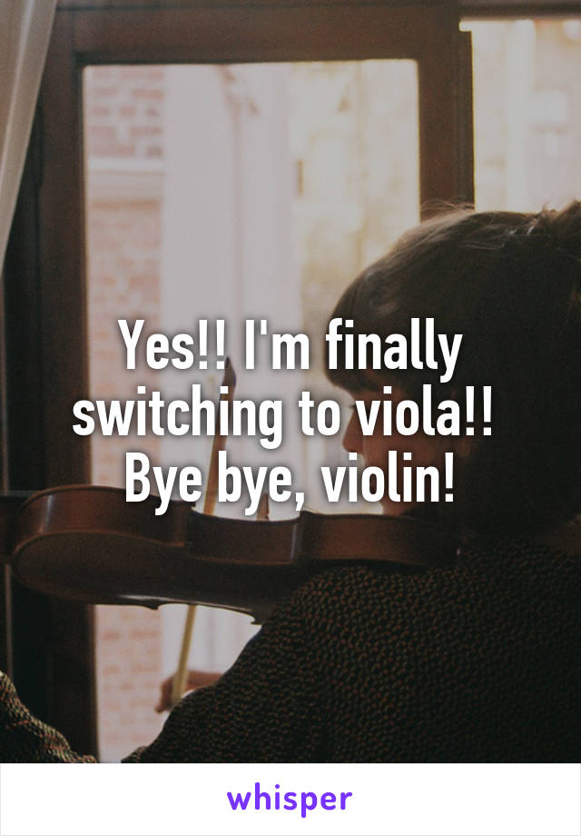 Yes!! I'm finally switching to viola!! 
Bye bye, violin!