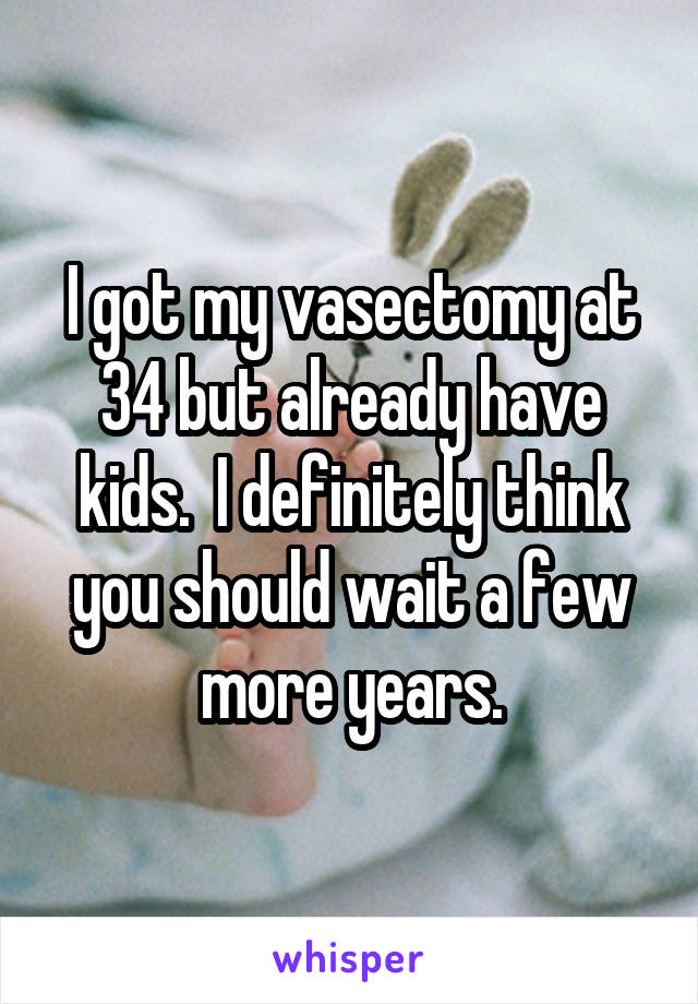 I got my vasectomy at 34 but already have kids.  I definitely think you should wait a few more years.
