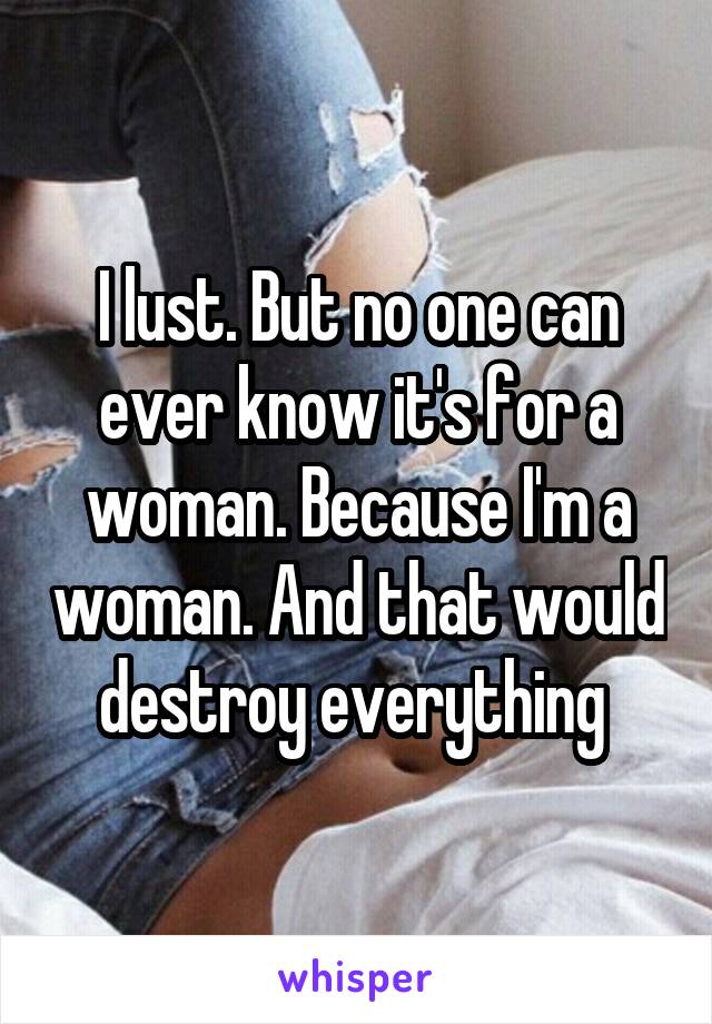 I lust. But no one can ever know it's for a woman. Because I'm a woman. And that would destroy everything 