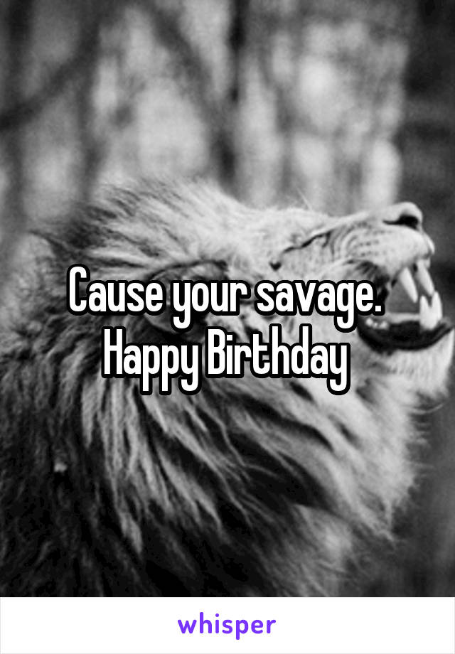 Cause your savage.  Happy Birthday 