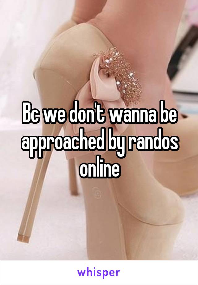 Bc we don't wanna be approached by randos online