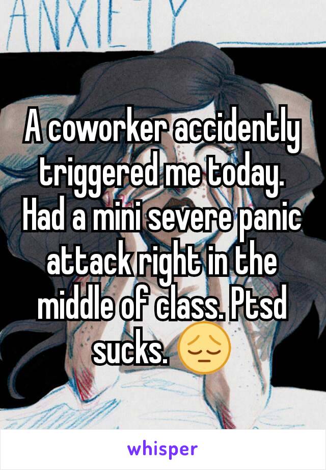 A coworker accidently triggered me today. Had a mini severe panic attack right in the middle of class. Ptsd sucks. 😔