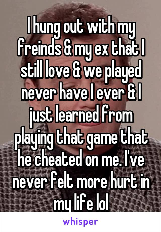 I hung out with my freinds & my ex that I still love & we played never have I ever & I just learned from playing that game that he cheated on me. I've never felt more hurt in my life lol