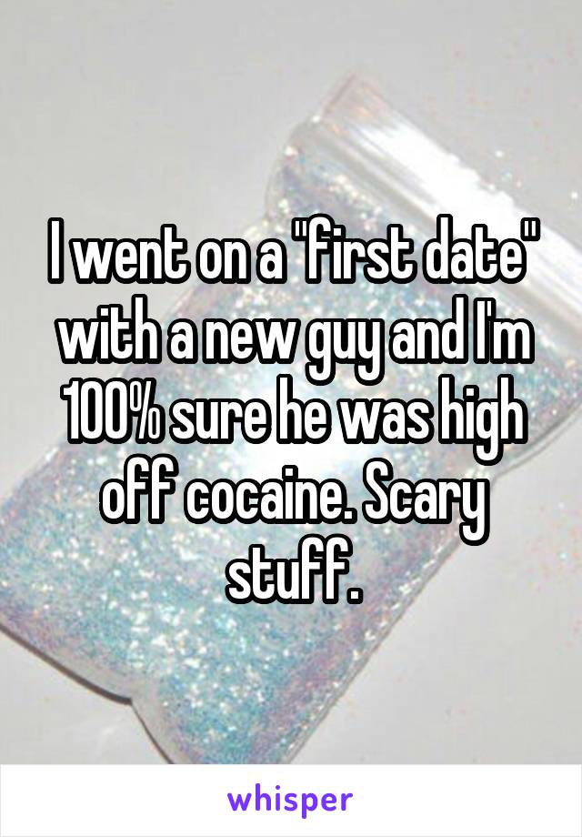 I went on a "first date" with a new guy and I'm 100% sure he was high off cocaine. Scary stuff.
