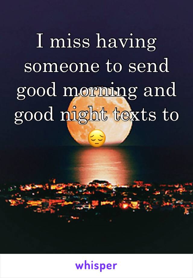 I miss having someone to send good morning and good night texts to      😔