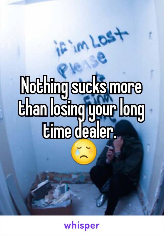 Nothing sucks more than losing your long time dealer. 
 😢