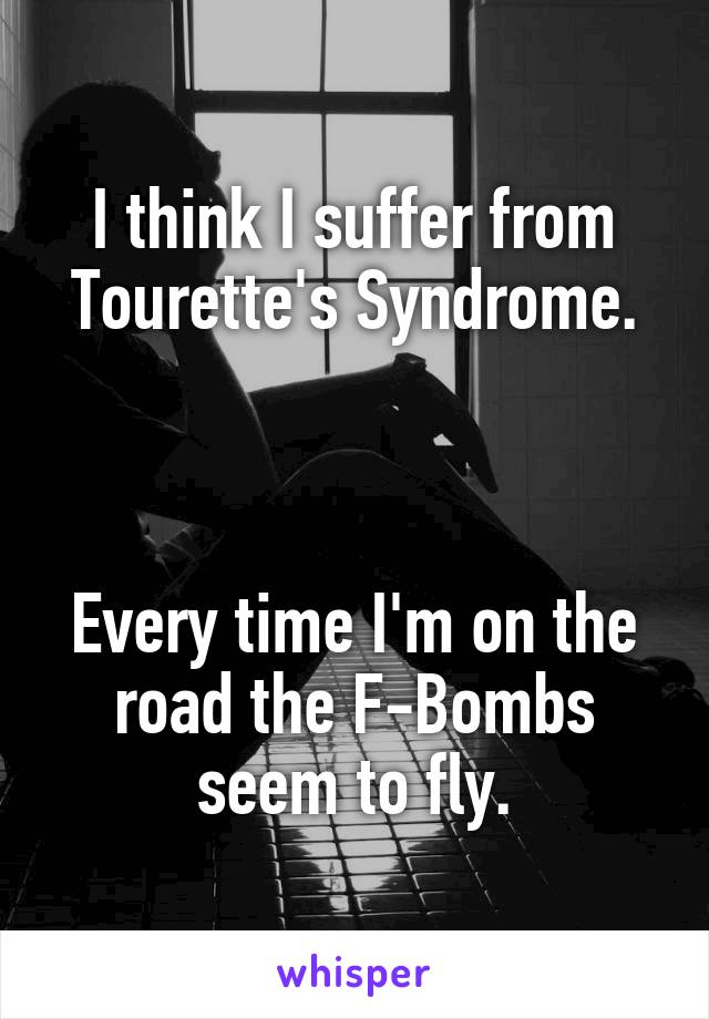 I think I suffer from Tourette's Syndrome.



Every time I'm on the road the F-Bombs seem to fly.