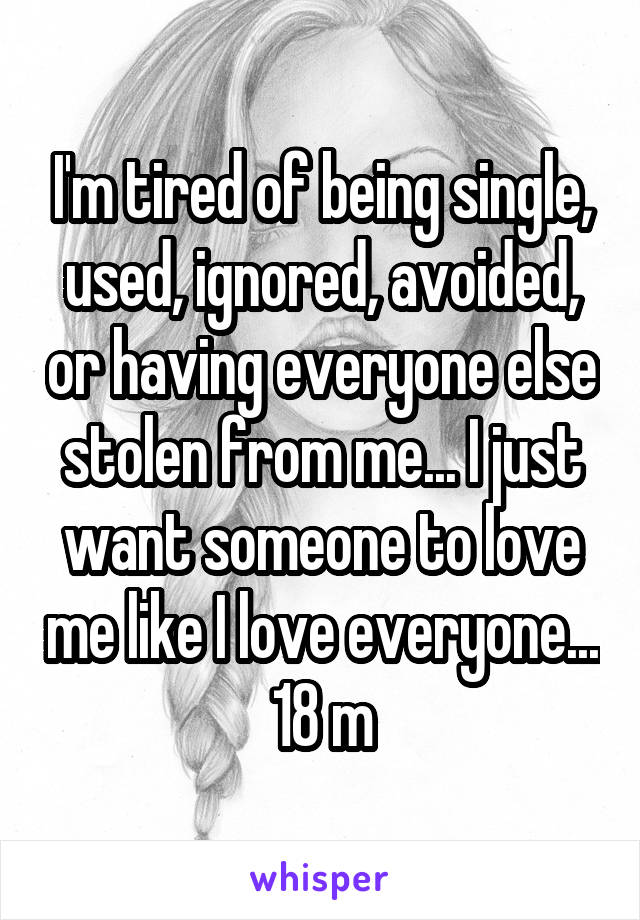 I'm tired of being single, used, ignored, avoided, or having everyone else stolen from me... I just want someone to love me like I love everyone...
18 m